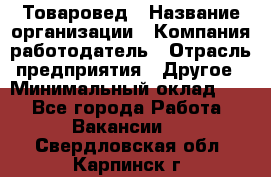 Товаровед › Название организации ­ Компания-работодатель › Отрасль предприятия ­ Другое › Минимальный оклад ­ 1 - Все города Работа » Вакансии   . Свердловская обл.,Карпинск г.